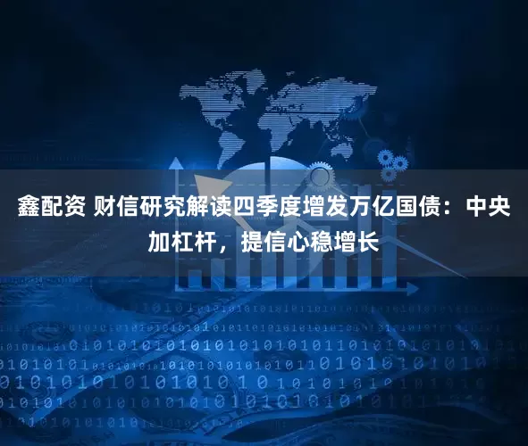 鑫配资 财信研究解读四季度增发万亿国债：中央加杠杆，提信心稳增长