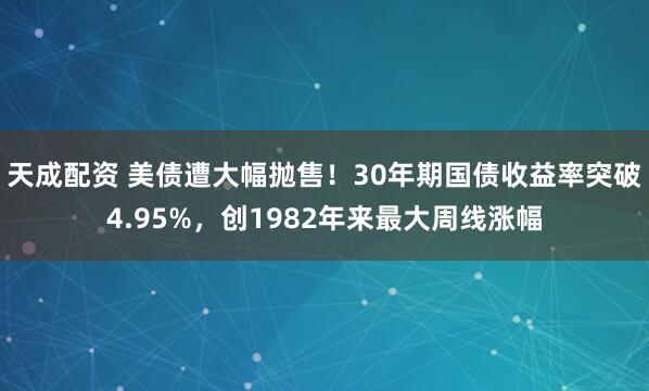 天成配资 美债遭大幅抛售！30年期国债收益率突破4.95%，创1982年来最大周线涨幅