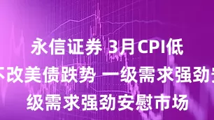 永信证券 3月CPI低于预期不改美债跌势 一级需求强劲安慰市场