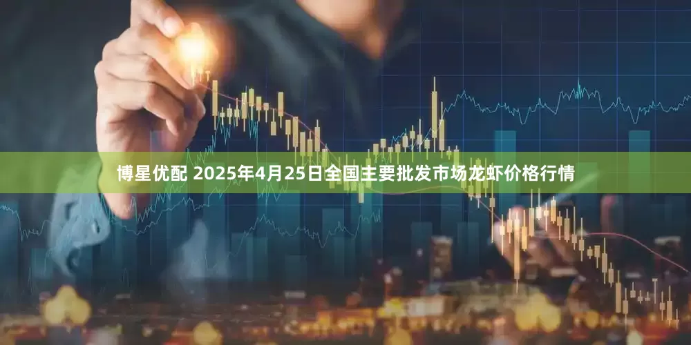 博星优配 2025年4月25日全国主要批发市场龙虾价格行情