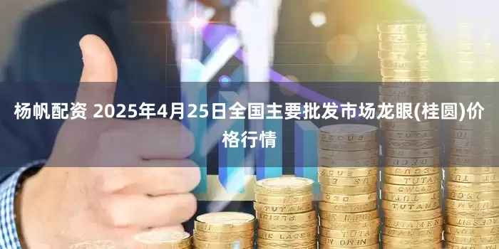 杨帆配资 2025年4月25日全国主要批发市场龙眼(桂圆)价格行情