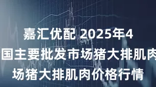 嘉汇优配 2025年4月26日全国主要批发市场猪大排肌肉价格行情