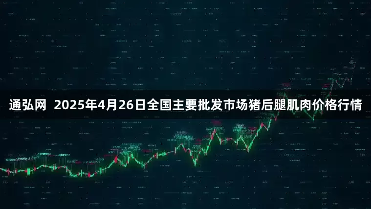 通弘网  2025年4月26日全国主要批发市场猪后腿肌肉价格行情