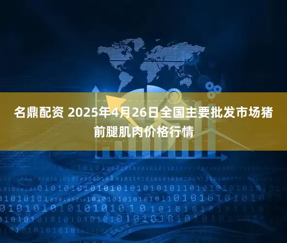 名鼎配资 2025年4月26日全国主要批发市场猪前腿肌肉价格行情