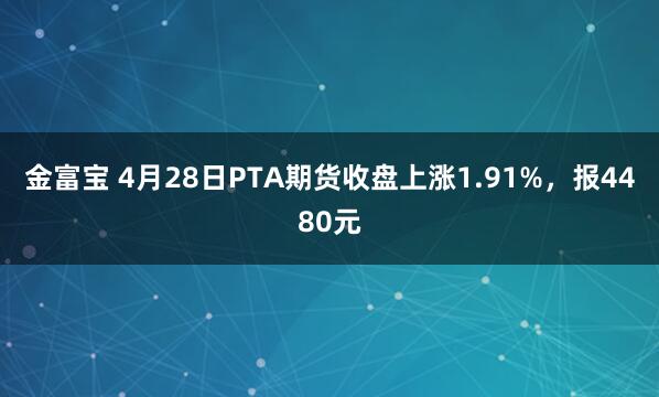 金富宝 4月28日PTA期货收盘上涨1.91%，报4480元