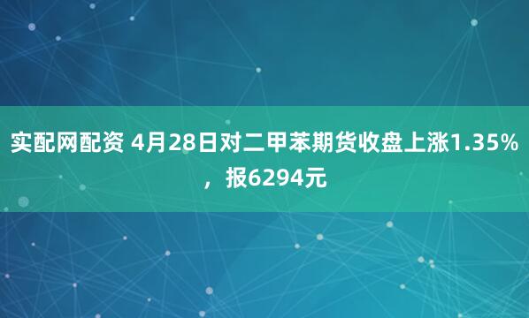 实配网配资 4月28日对二甲苯期货收盘上涨1.35%，报6294元