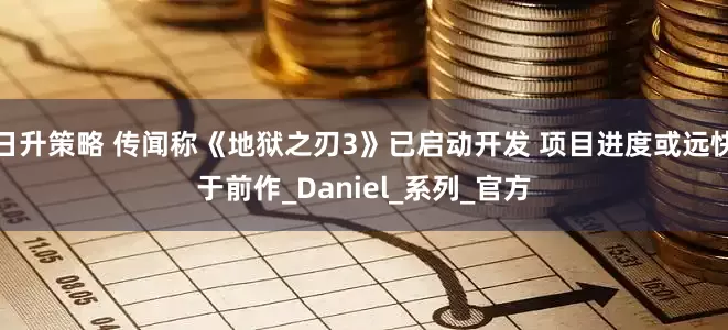 日升策略 传闻称《地狱之刃3》已启动开发 项目进度或远快于前作_Daniel_系列_官方