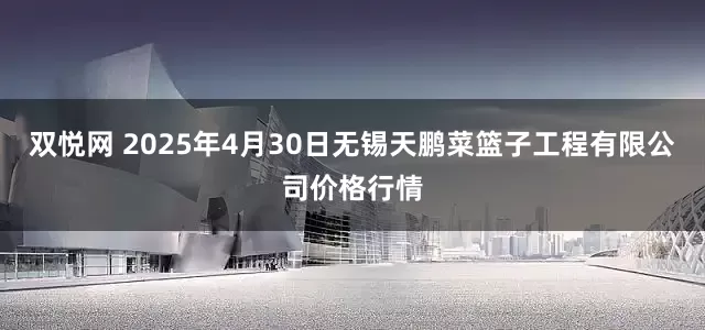双悦网 2025年4月30日无锡天鹏菜篮子工程有限公司价格行情