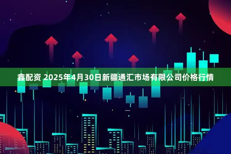 鑫配资 2025年4月30日新疆通汇市场有限公司价格行情