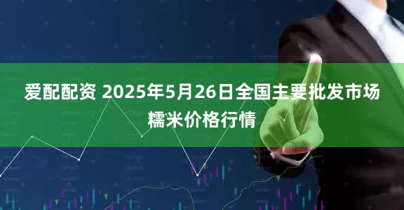 爱配配资 2025年5月26日全国主要批发市场糯米价格行情