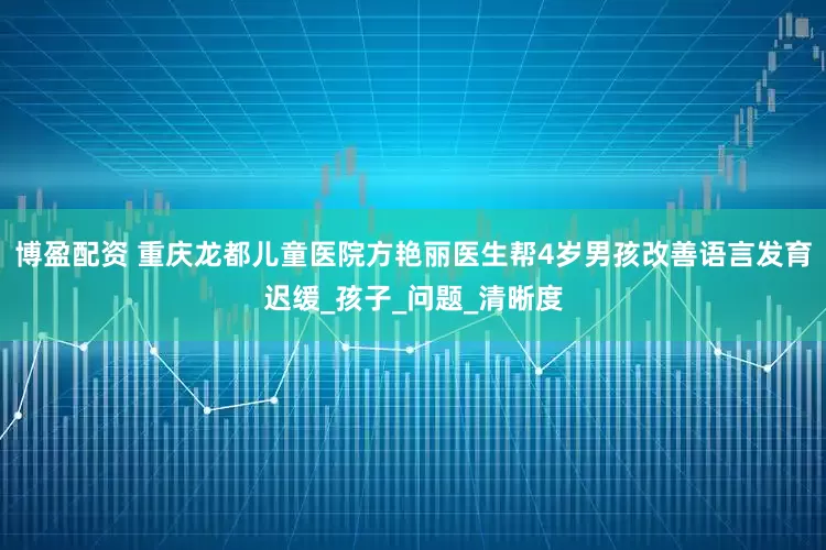 博盈配资 重庆龙都儿童医院方艳丽医生帮4岁男孩改善语言发育迟缓_孩子_问题_清晰度