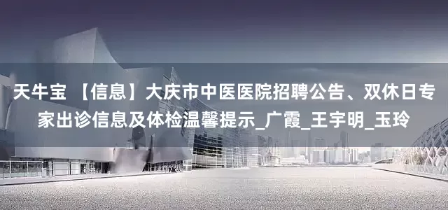 天牛宝 【信息】大庆市中医医院招聘公告、双休日专家出诊信息及体检温馨提示_广霞_王宇明_玉玲