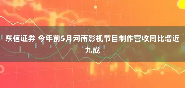 东信证券 今年前5月河南影视节目制作营收同比增近九成
