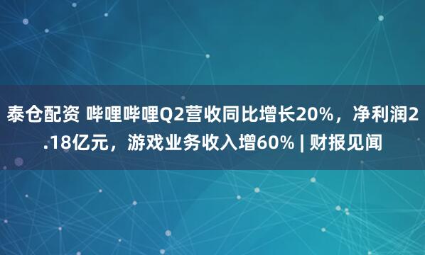 泰仓配资 哔哩哔哩Q2营收同比增长20%，净利润2.18亿元，游戏业务收入增60% | 财报见闻