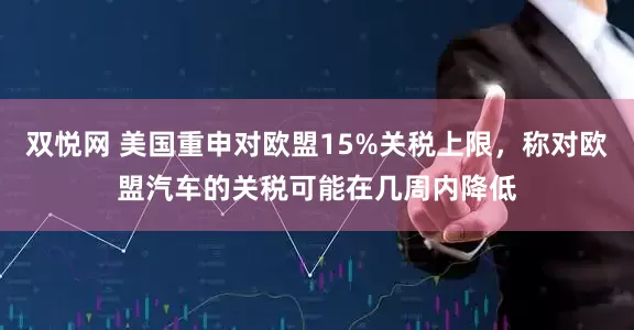 双悦网 美国重申对欧盟15%关税上限，称对欧盟汽车的关税可能在几周内降低
