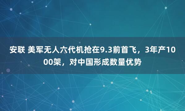 安联 美军无人六代机抢在9.3前首飞，3年产1000架，对中国形成数量优势