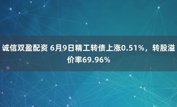 诚信双盈配资 6月9日精工转债上涨0.51%，转股溢价率69.96%