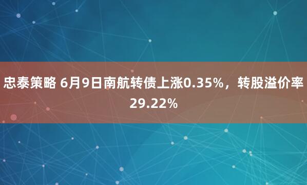 忠泰策略 6月9日南航转债上涨0.35%，转股溢价率29.22%