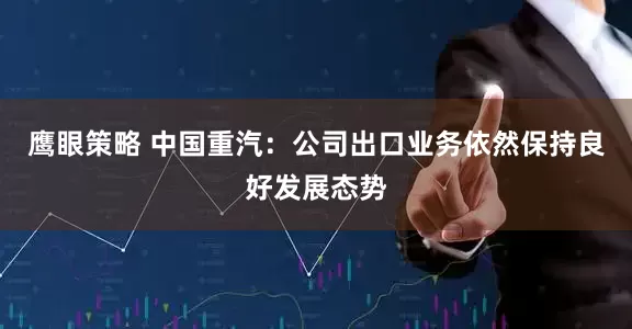鹰眼策略 中国重汽：公司出口业务依然保持良好发展态势