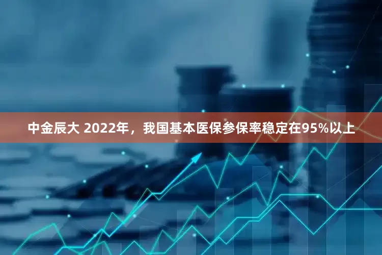 中金辰大 2022年，我国基本医保参保率稳定在95%以上