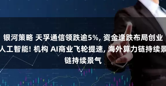 银河策略 天孚通信领跌逾5%, 资金逢跌布局创业板人工智能! 机构 AI商业飞轮提速, 海外算力链持续景气