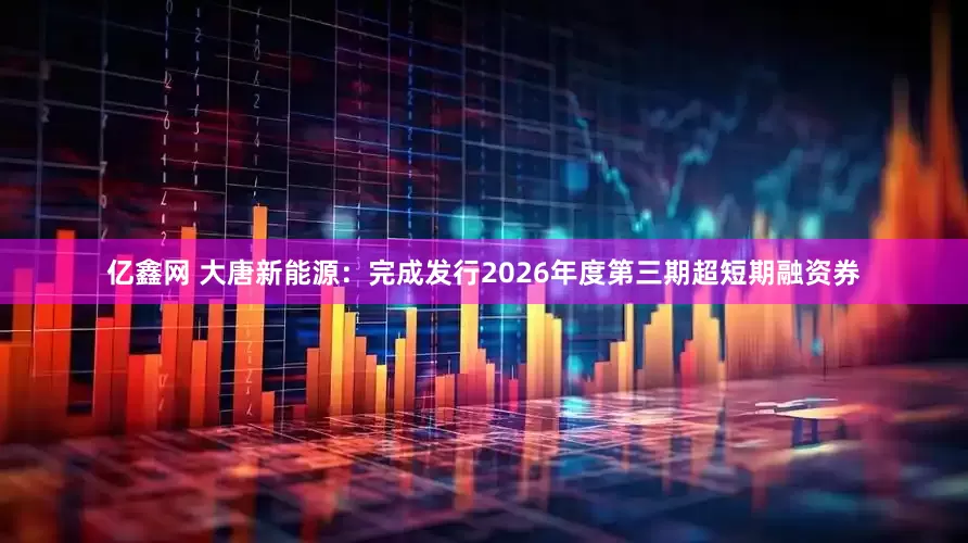 亿鑫网 大唐新能源：完成发行2026年度第三期超短期融资券