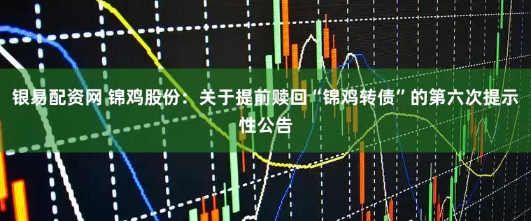 银易配资网 锦鸡股份：关于提前赎回“锦鸡转债”的第六次提示性公告