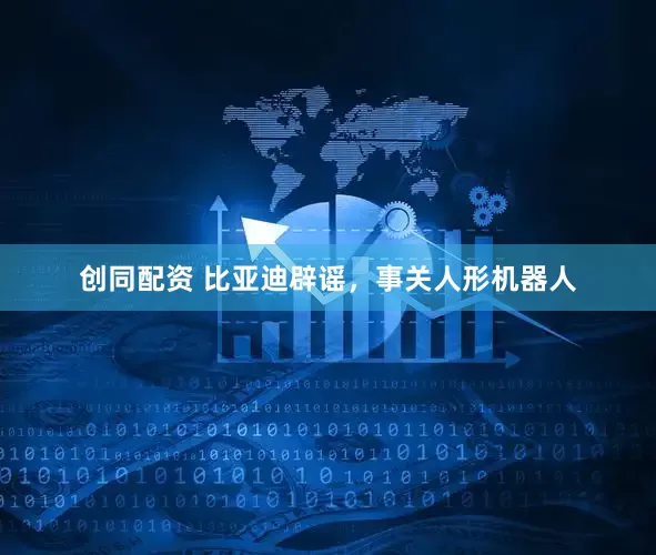 创同配资 比亚迪辟谣，事关人形机器人