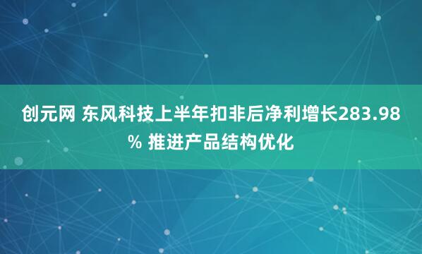 创元网 东风科技上半年扣非后净利增长283.98% 推进产品结构优化